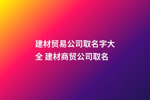 建材贸易公司取名字大全 建材商贸公司取名-第1张-公司起名-玄机派